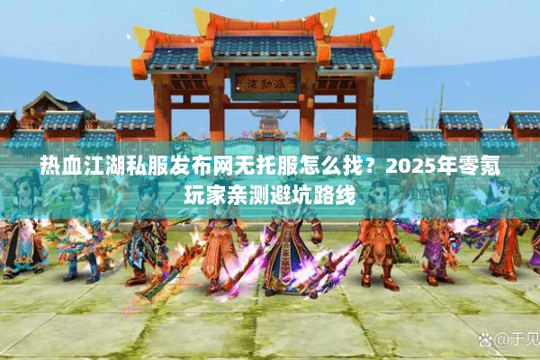 热血江湖私服发布网无托服怎么找？2025年零氪玩家亲测避坑路线