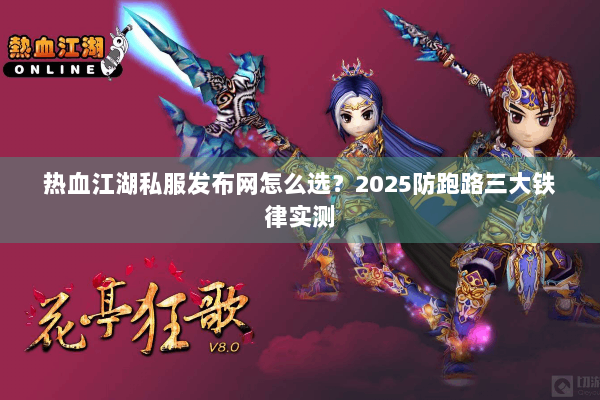 热血江湖私服发布网怎么选？2025防跑路三大铁律实测