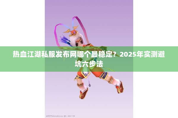 热血江湖私服发布网哪个最稳定?2025年实测避坑六步法 热血江湖私服发布网哪个最稳定?2025年实测避坑六步法