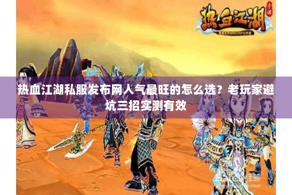 热血江湖私服发布网人气最旺的怎么选？老玩家避坑三招实测有效