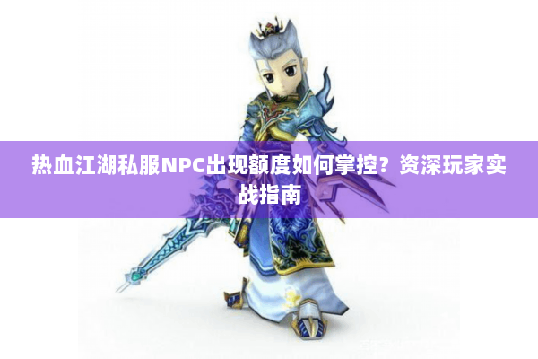 热血江湖私服NPC出现额度如何掌控?资深玩家实战指南 热血江湖私服NPC出现额度如何掌控?资深玩家实战指南