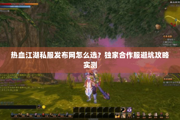热血江湖私服发布网怎么选?独家合作服避坑攻略实测 热血江湖私服发布网怎么选?独家合作服避坑攻略实测
