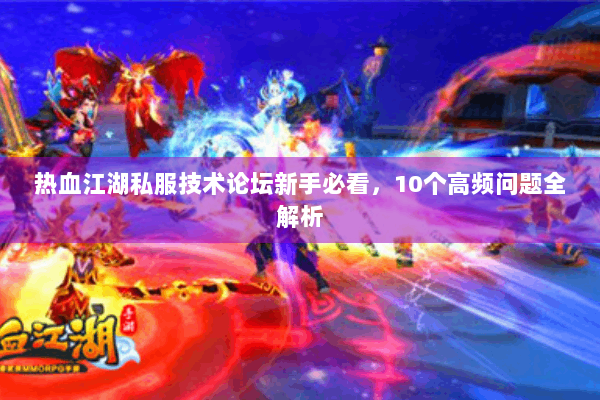 热血江湖私服技术论坛新手必看,10个高频问题全解析 热血江湖私服技术论坛新手必看,10个高频问题全解析