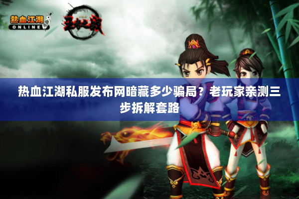 热血江湖私服发布网暗藏多少骗局?老玩家亲测三步拆解套路 热血江湖私服发布网暗藏多少骗局?老玩家亲测三步拆解套路