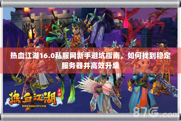 热血江湖16.0私服网新手避坑指南，如何找到稳定服务器并高效升级
