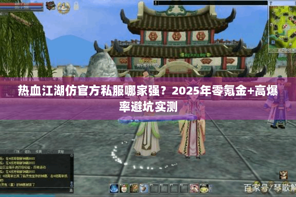 热血江湖仿官方私服哪家强？2025年零氪金+高爆率避坑实测