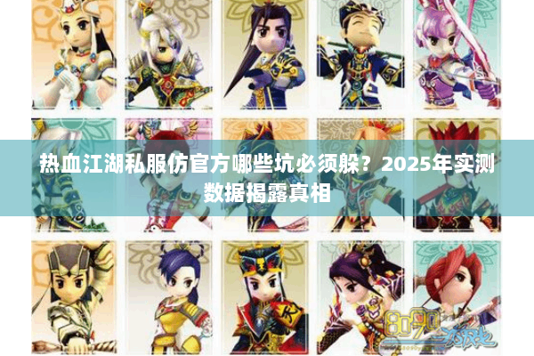 热血江湖私服仿官方哪些坑必须躲?2025年实测数据揭露真相 热血江湖私服仿官方哪些坑必须躲?2025年实测数据揭露真相