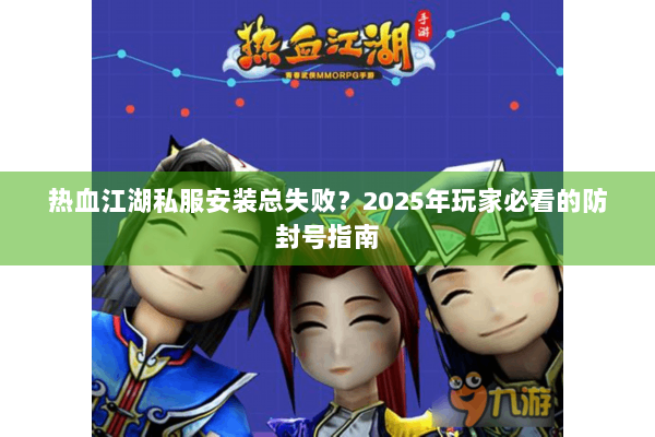 热血江湖私服安装总失败？2025年玩家必看的防封号指南