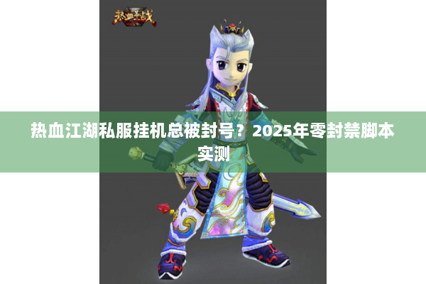 热血江湖私服挂机总被封号?2025年零封禁脚本实测 热血江湖私服挂机总被封号?2025年零封禁脚本实测