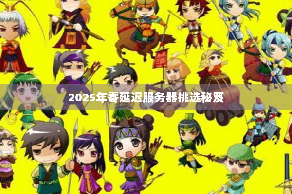 2025年零延迟服务器挑选秘笈 2025年零延迟服务器挑选秘笈