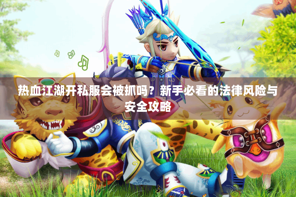 热血江湖开私服会被抓吗？新手必看的法律风险与安全攻略