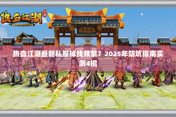 热血江湖最新私服掉线频繁？2025年防坑指南实测4招