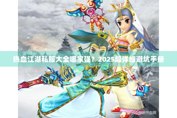 热血江湖私服大全哪家强？2025超详细避坑手册
