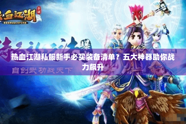 热血江湖私服新手必买装备清单?五大神器助你战力飙升 热血江湖私服新手必买装备清单?五大神器助你战力飙升