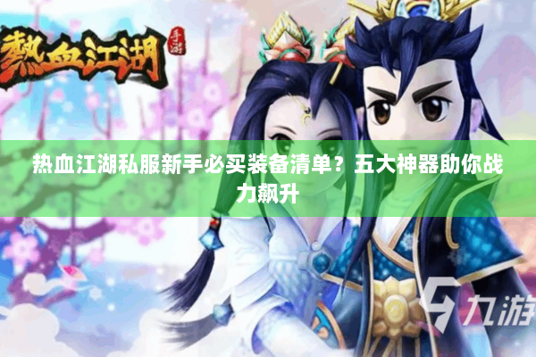 热血江湖私服新手必买装备清单?五大神器助你战力飙升 热血江湖私服新手必买装备清单?五大神器助你战力飙升