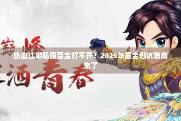 热血江湖私服百宝打不开？2025年最全避坑指南来了