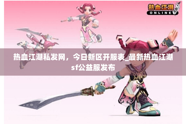 热血江湖私发网,今日新区开服表_最新热血江湖sf公益服发布 热血江湖私发网,今日新区开服表_最新热血江湖sf公益服发布