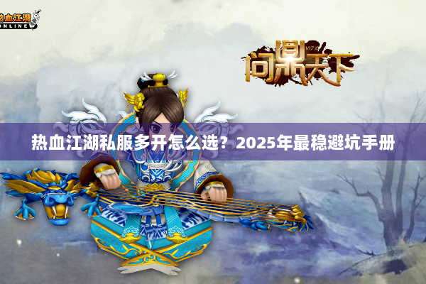 热血江湖私服多开怎么选?2025年最稳避坑手册 热血江湖私服多开怎么选?2025年最稳避坑手册
