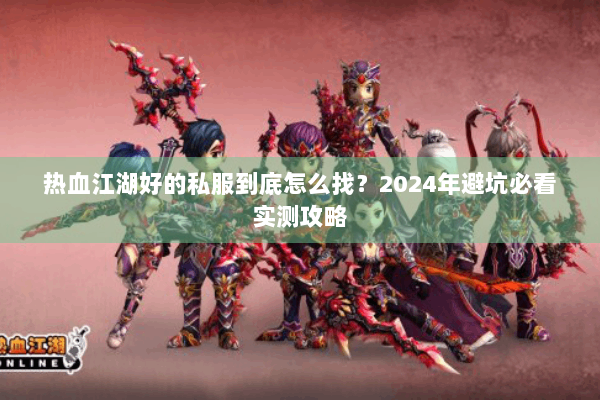 热血江湖好的私服到底怎么找？2024年避坑必看实测攻略