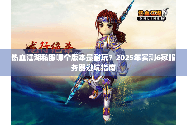 热血江湖私服哪个版本最耐玩？2025年实测6家服务器避坑指南