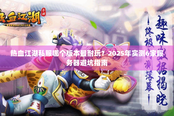 热血江湖私服哪个版本最耐玩？2025年实测6家服务器避坑指南