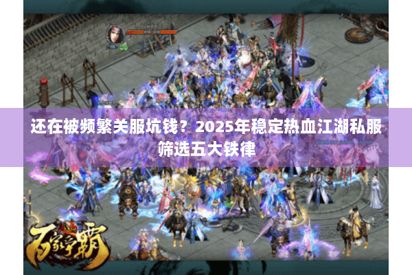 还在被频繁关服坑钱?2025年稳定热血江湖私服筛选五大铁律 还在被频繁关服坑钱?2025年稳定热血江湖私服筛选五大铁律