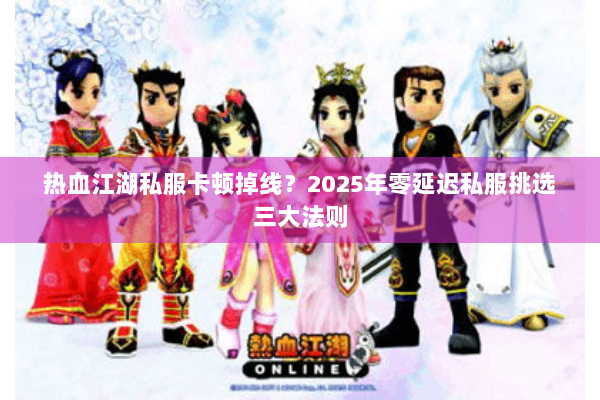 热血江湖私服卡顿掉线？2025年零延迟私服挑选三大法则