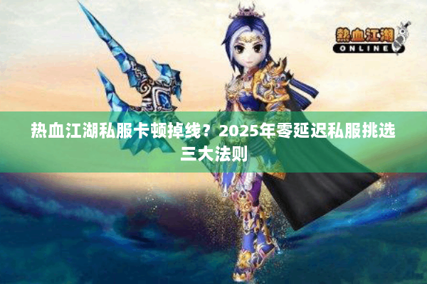 热血江湖私服卡顿掉线?2025年零延迟私服挑选三大法则 热血江湖私服卡顿掉线?2025年零延迟私服挑选三大法则