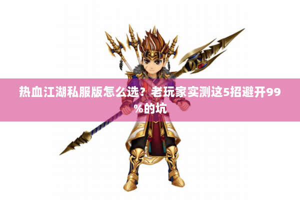 热血江湖私服版怎么选？老玩家实测这5招避开99%的坑