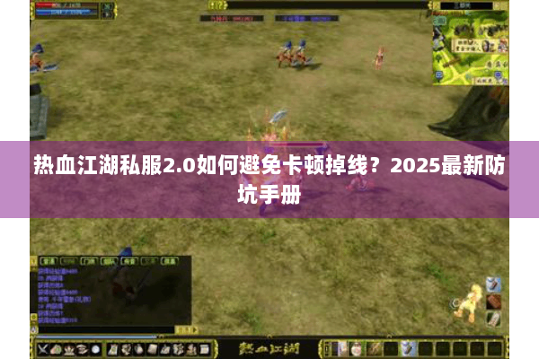 热血江湖私服2.0如何避免卡顿掉线？2025最新防坑手册