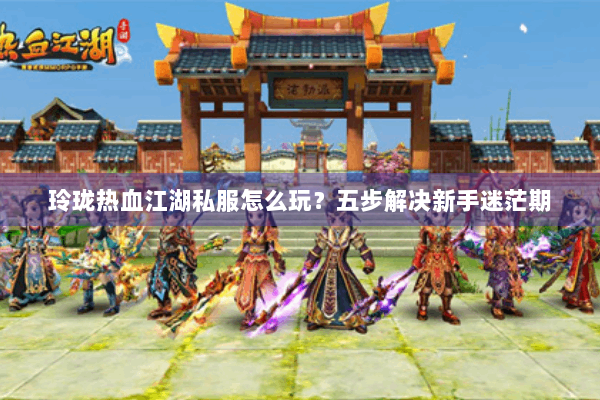 玲珑热血江湖私服怎么玩?五步解决新手迷茫期 玲珑热血江湖私服怎么玩?五步解决新手迷茫期