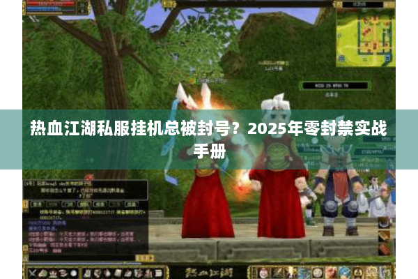 热血江湖私服挂机总被封号?2025年零封禁实战手册 热血江湖私服挂机总被封号?2025年零封禁实战手册