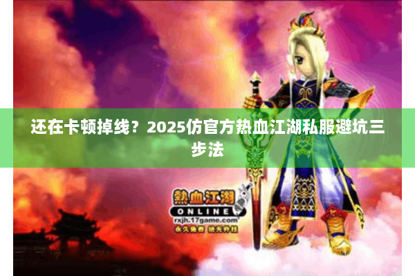 还在卡顿掉线?2025仿官方热血江湖私服避坑三步法 还在卡顿掉线?2025仿官方热血江湖私服避坑三步法