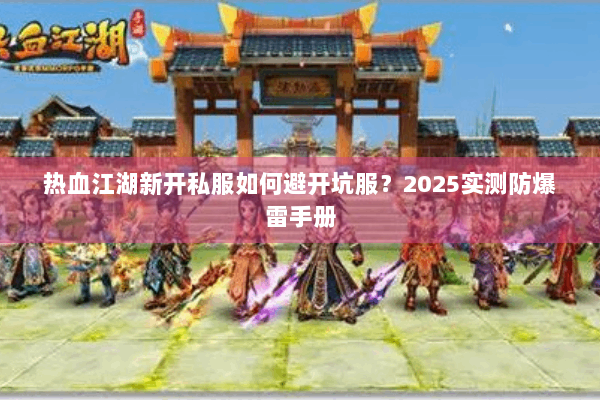 热血江湖新开私服如何避开坑服?2025实测防爆雷手册 热血江湖新开私服如何避开坑服?2025实测防爆雷手册