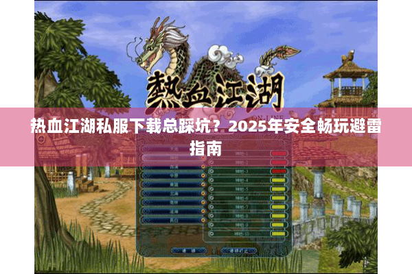 热血江湖私服下载总踩坑？2025年安全畅玩避雷指南