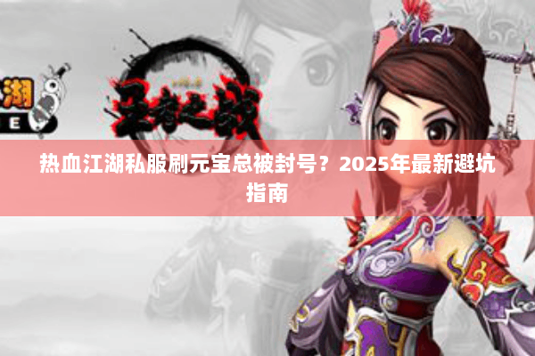 热血江湖私服刷元宝总被封号？2025年最新避坑指南