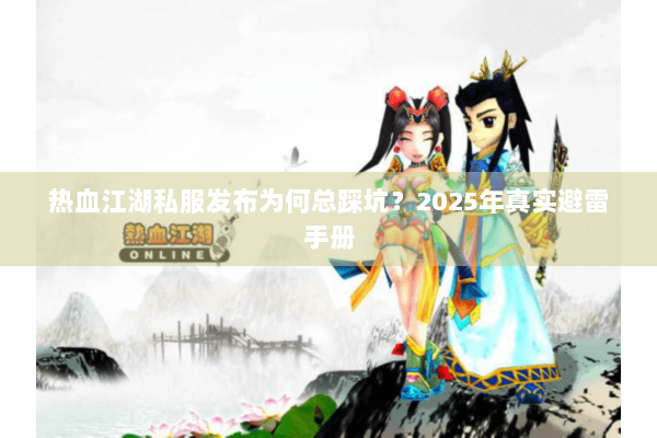 热血江湖私服发布为何总踩坑?2025年真实避雷手册 热血江湖私服发布为何总踩坑?2025年真实避雷手册