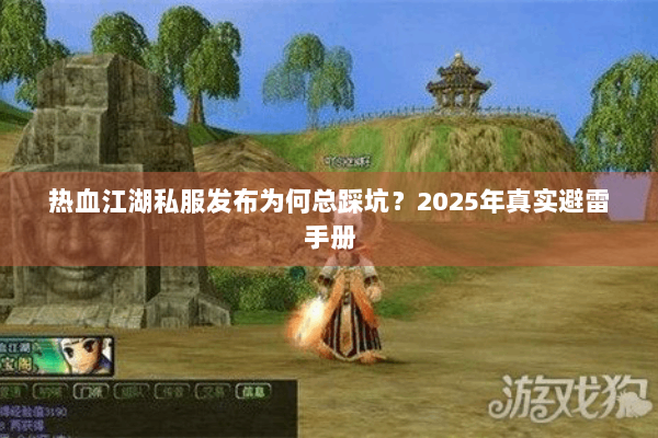 热血江湖私服发布为何总踩坑?2025年真实避雷手册 热血江湖私服发布为何总踩坑?2025年真实避雷手册