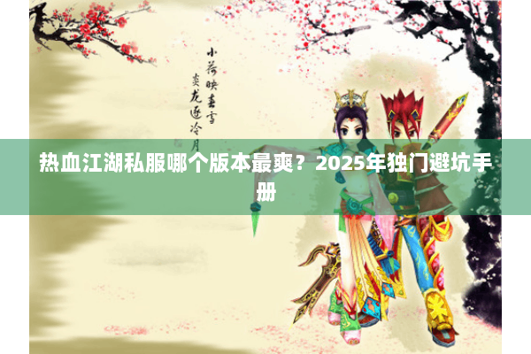 热血江湖私服哪个版本最爽?2025年独门避坑手册 热血江湖私服哪个版本最爽?2025年独门避坑手册
