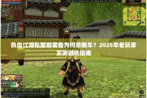 热血江湖私服刷装备为何总翻车?2025年老玩家实测避坑指南 热血江湖私服刷装备为何总翻车?2025年老玩家实测避坑指南