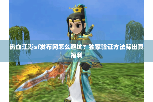 热血江湖sf发布网怎么避坑？独家验证方法筛出真福利
