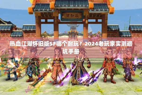热血江湖怀旧版SF哪个耐玩?2024老玩家实测避坑手册 热血江湖怀旧版SF哪个耐玩?2024老玩家实测避坑手册
