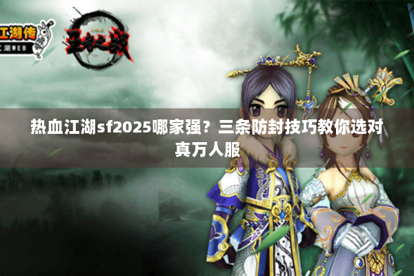 热血江湖sf2025哪家强？三条防封技巧教你选对真万人服