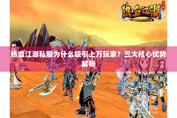 热血江湖私服为什么吸引上万玩家?三大核心优势解析 热血江湖私服为什么吸引上万玩家?三大核心优势解析