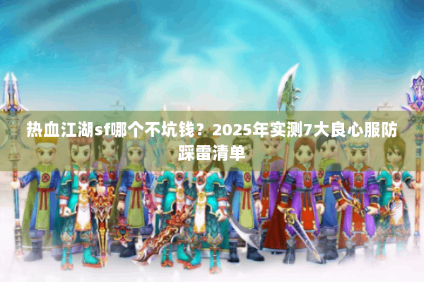 热血江湖sf哪个不坑钱？2025年实测7大良心服防踩雷清单