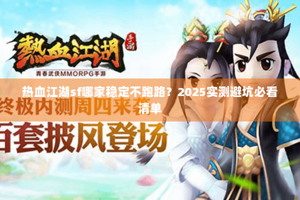 热血江湖sf哪家稳定不跑路？2025实测避坑必看清单