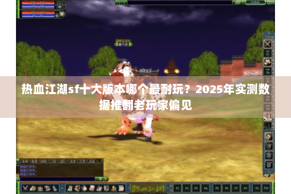 热血江湖sf十大版本哪个最耐玩?2025年实测数据推翻老玩家偏见 热血江湖sf十大版本哪个最耐玩?2025年实测数据推翻老玩家偏见