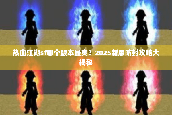 热血江湖sf哪个版本最爽?2025新版防封攻略大揭秘 热血江湖sf哪个版本最爽?2025新版防封攻略大揭秘