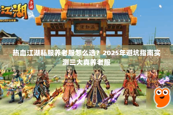 热血江湖私服养老服怎么选?2025年避坑指南实测三大真养老服 热血江湖私服养老服怎么选?2025年避坑指南实测三大真养老服
