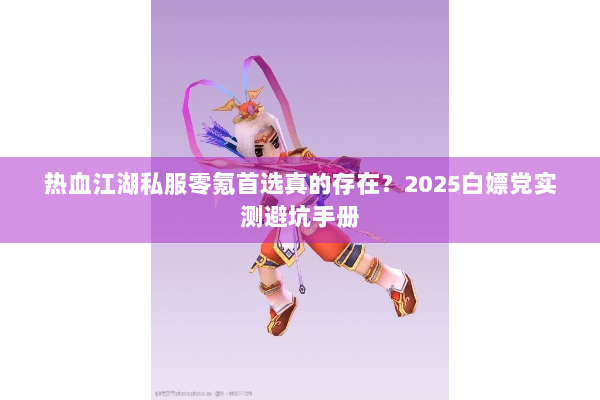 热血江湖私服零氪首选真的存在？2025白嫖党实测避坑手册